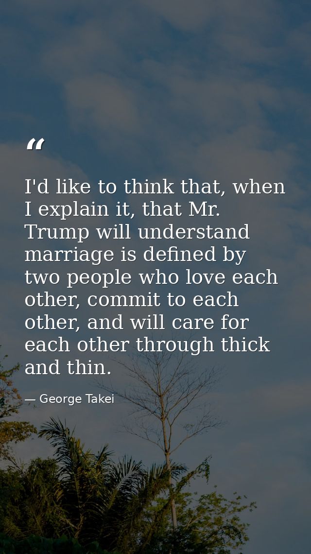 I'd like to think that, when I explain it, that Mr. Trump will understand marriage is defined by two people who love eac — George Takei