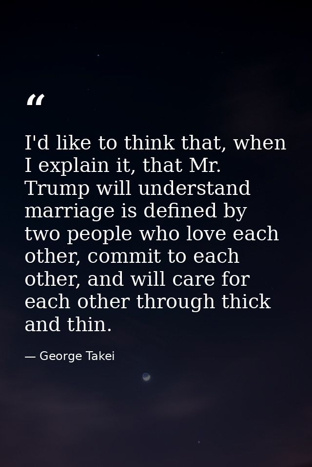 I'd like to think that, when I explain it, that Mr. Trump will understand marriage is defined by two people who love eac — George Takei
