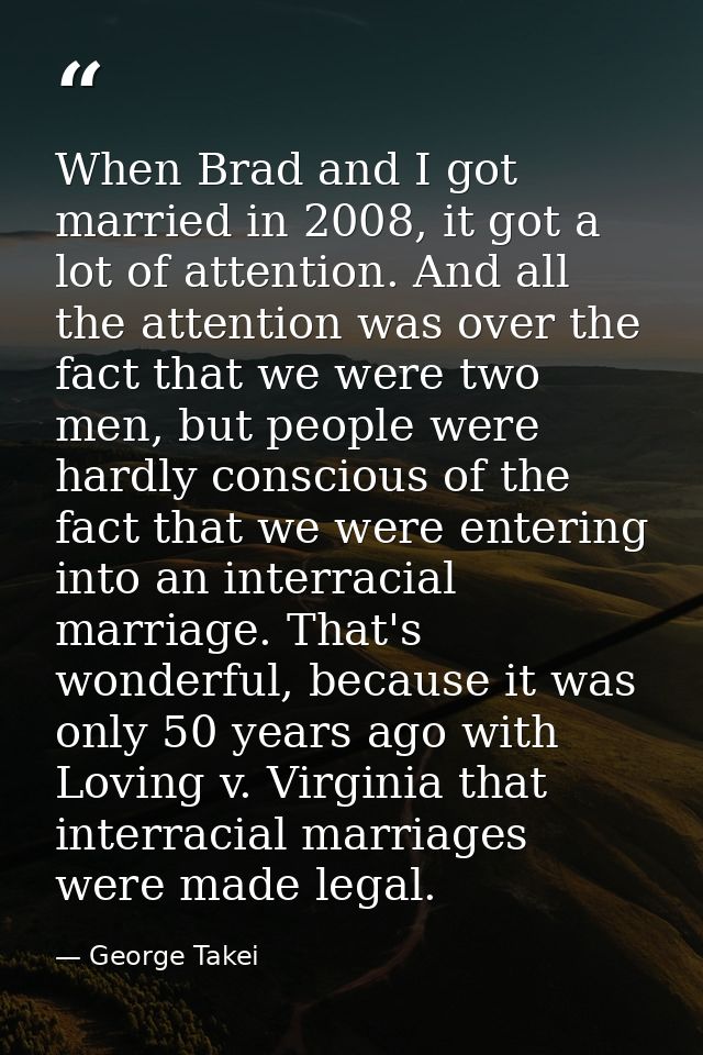 When Brad and I got married in 2008, it got a lot of attention. And all the attention was over the fact that we were two — George Takei