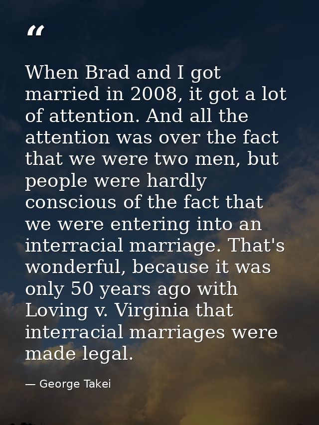 When Brad and I got married in 2008, it got a lot of attention. And all the attention was over the fact that we were two — George Takei