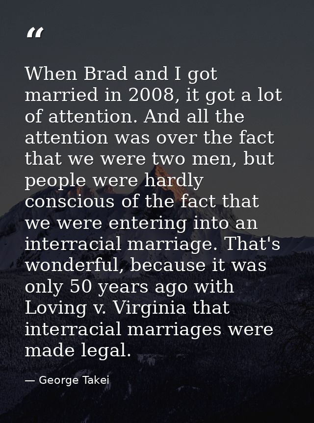 When Brad and I got married in 2008, it got a lot of attention. And all the attention was over the fact that we were two — George Takei