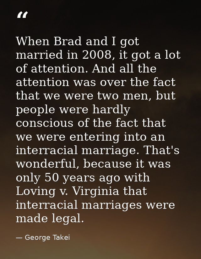 When Brad and I got married in 2008, it got a lot of attention. And all the attention was over the fact that we were two — George Takei