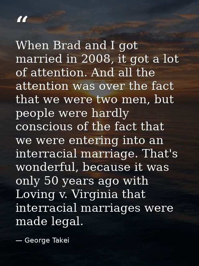 When Brad and I got married in 2008, it got a lot of attention. And all the attention was over the fact that we were two — George Takei