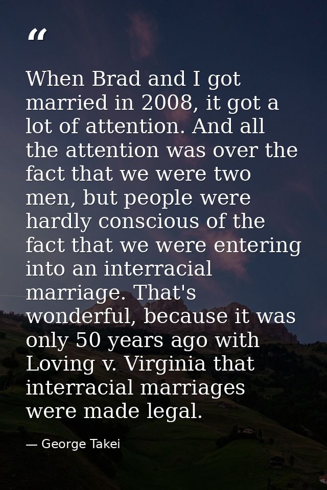 When Brad and I got married in 2008, it got a lot of attention. And all the attention was over the fact that we were two — George Takei