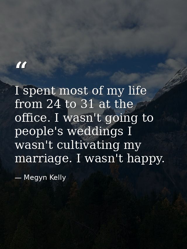 I spent most of my life from 24 to 31 at the office. I wasn't going to people's weddings I wasn't cultivating my marriag — Megyn Kelly