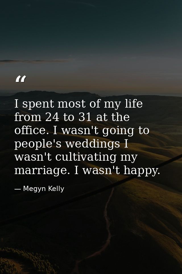 I spent most of my life from 24 to 31 at the office. I wasn't going to people's weddings I wasn't cultivating my marriag — Megyn Kelly