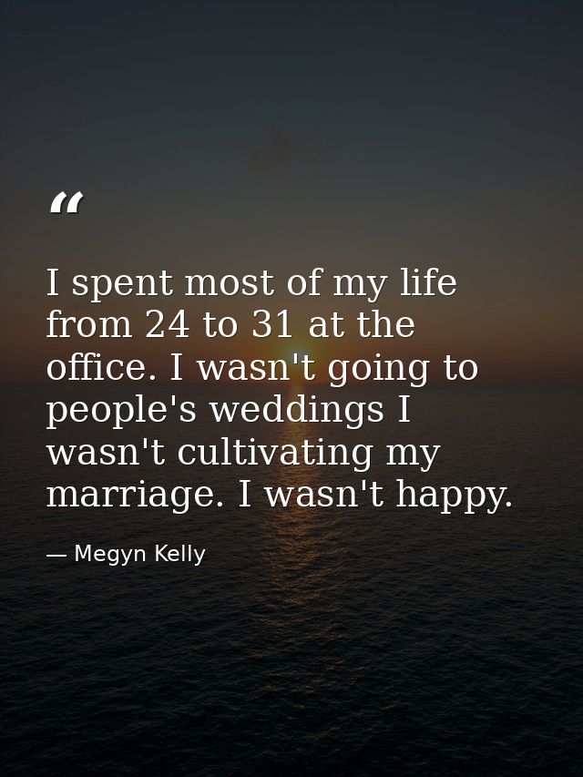 I spent most of my life from 24 to 31 at the office. I wasn't going to people's weddings I wasn't cultivating my marriag — Megyn Kelly