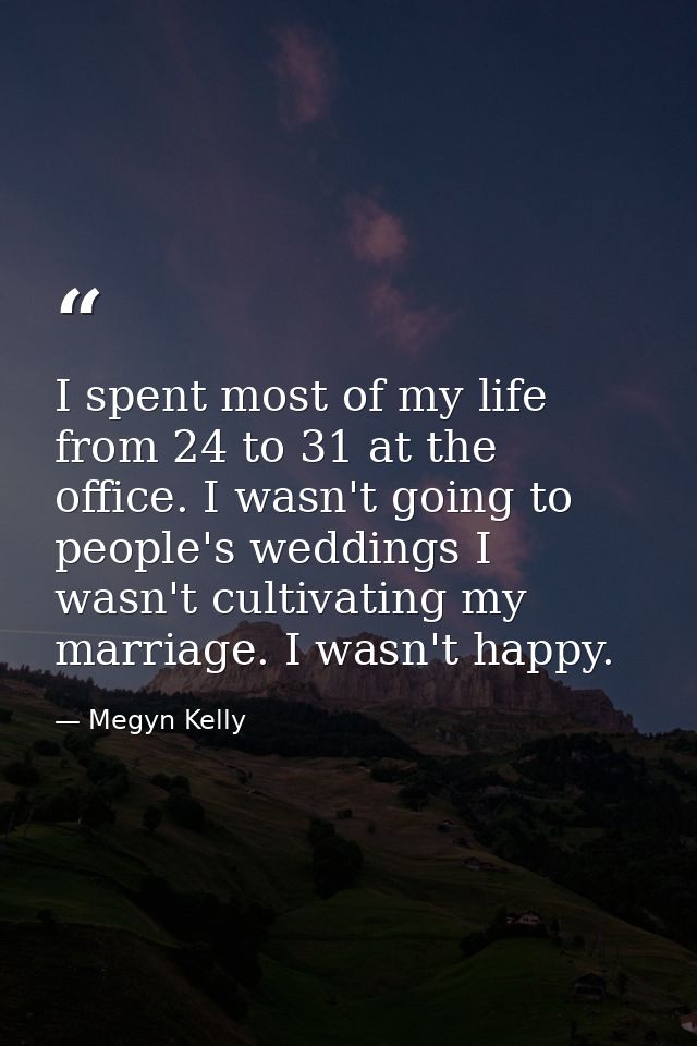 I spent most of my life from 24 to 31 at the office. I wasn't going to people's weddings I wasn't cultivating my marriag — Megyn Kelly