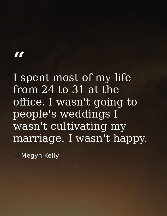 I spent most of my life from 24 to 31 at the office. I wasn't going to people's weddings I wasn't cultivating my marriag — Megyn Kelly