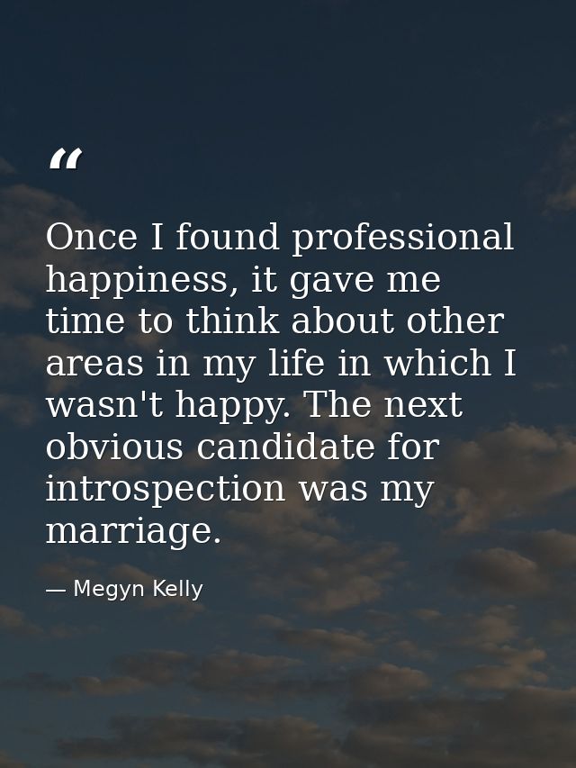 Once I found professional happiness, it gave me time to think about other areas in my life in which I wasn't happy. The  — Megyn Kelly