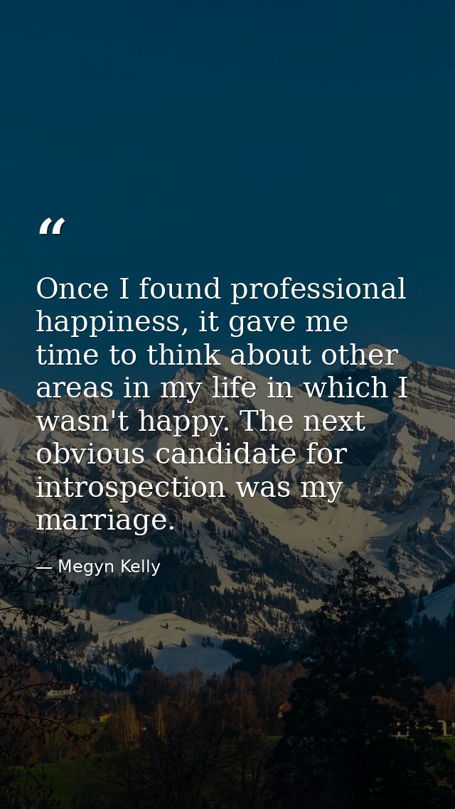 Once I found professional happiness, it gave me time to think about other areas in my life in which I wasn't happy. The  — Megyn Kelly