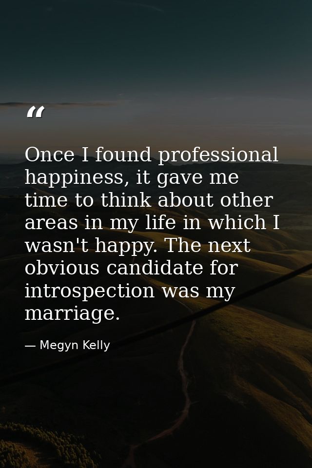 Once I found professional happiness, it gave me time to think about other areas in my life in which I wasn't happy. The  — Megyn Kelly