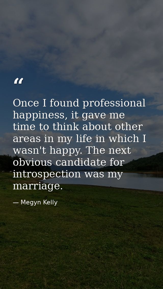 Once I found professional happiness, it gave me time to think about other areas in my life in which I wasn't happy. The  — Megyn Kelly