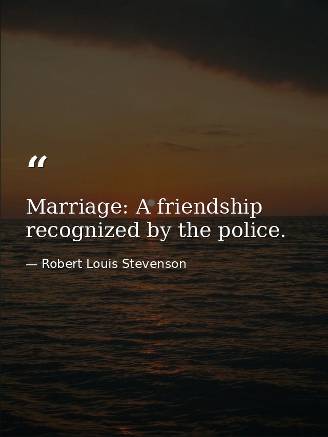 Marriage: A friendship recognized by the police. — Robert Louis Stevenson