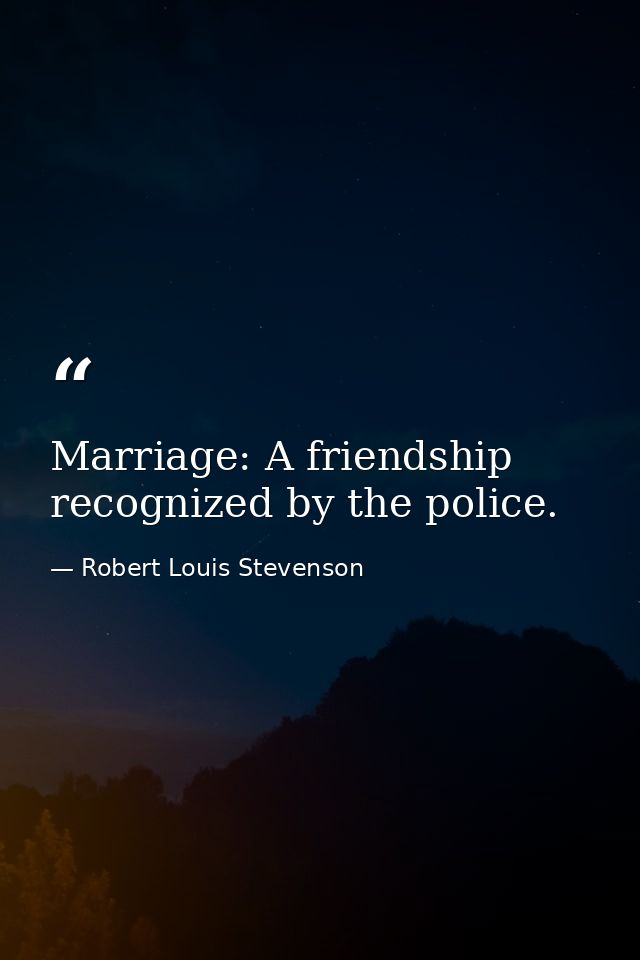 Marriage: A friendship recognized by the police. — Robert Louis Stevenson