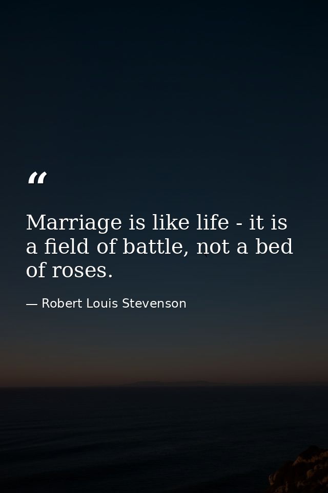 Marriage is like life - it is a field of battle, not a bed of roses. — Robert Louis Stevenson