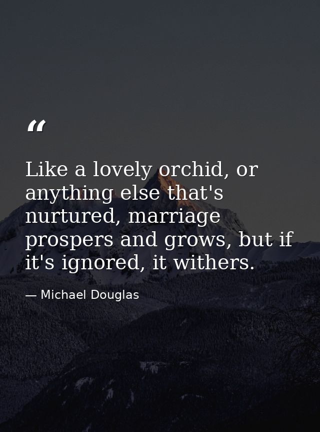 Like a lovely orchid, or anything else that's nurtured, marriage prospers and grows, but if it's ignored, it withers. — Michael Douglas