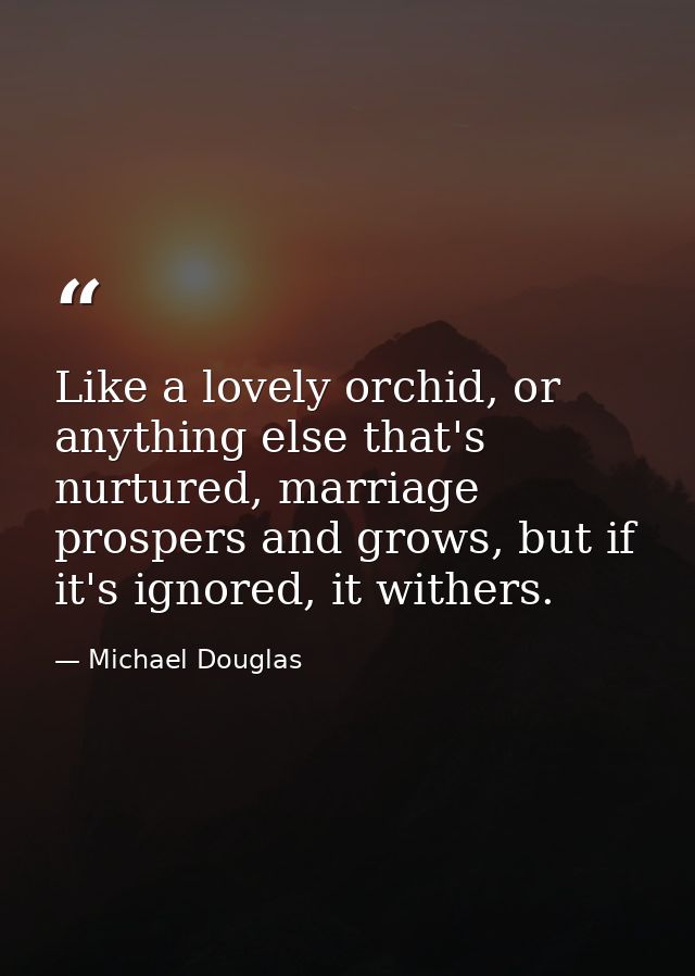 Like a lovely orchid, or anything else that's nurtured, marriage prospers and grows, but if it's ignored, it withers. — Michael Douglas