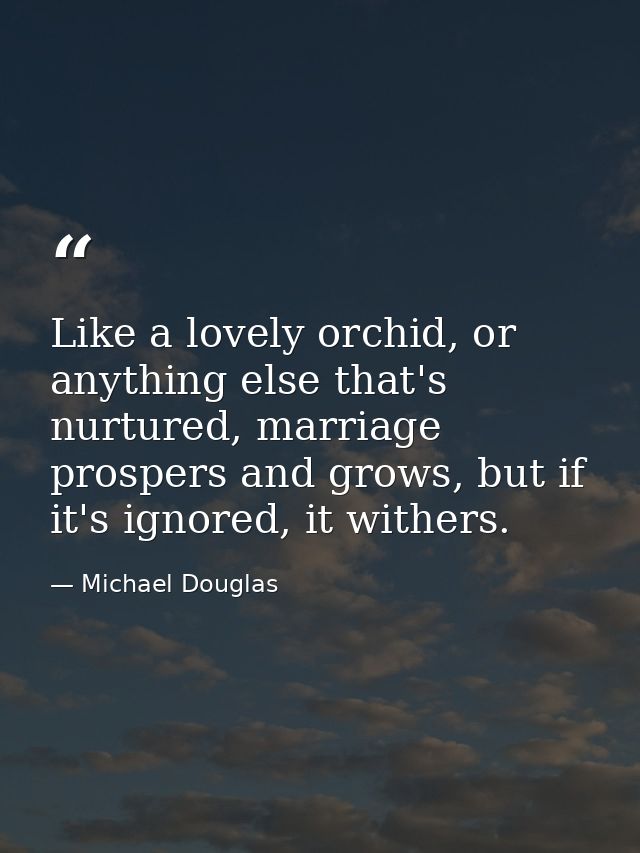Like a lovely orchid, or anything else that's nurtured, marriage prospers and grows, but if it's ignored, it withers. — Michael Douglas