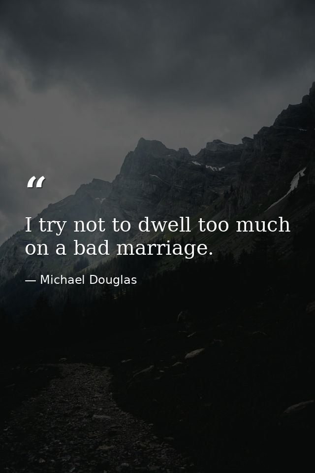 I try not to dwell too much on a bad marriage. — Michael Douglas