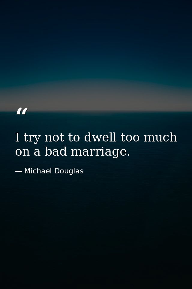 I try not to dwell too much on a bad marriage. — Michael Douglas