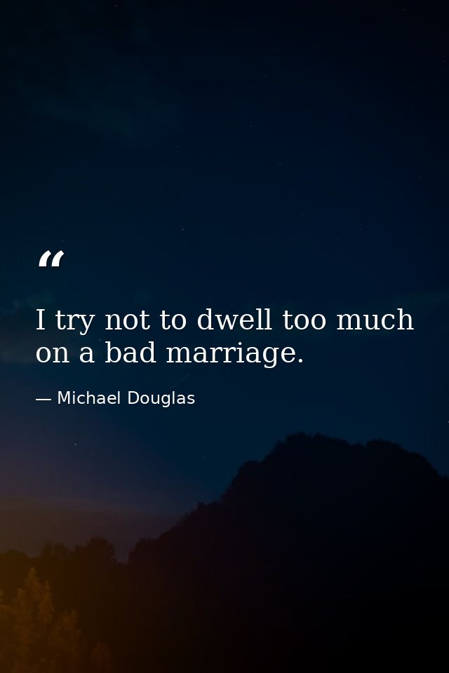 I try not to dwell too much on a bad marriage. — Michael Douglas
