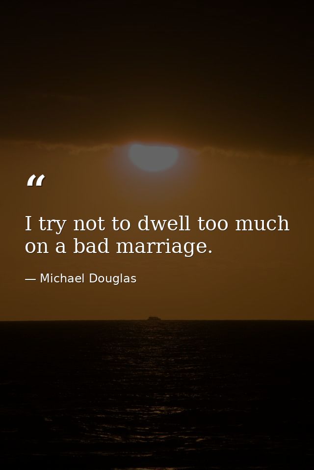 I try not to dwell too much on a bad marriage. — Michael Douglas