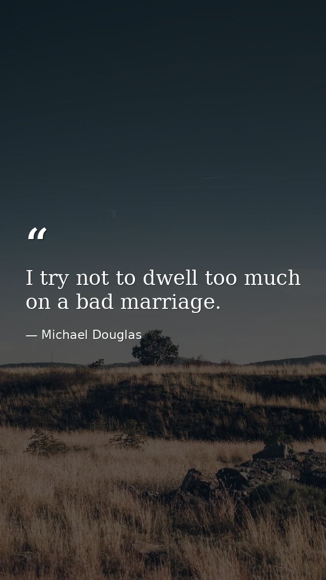 I try not to dwell too much on a bad marriage. — Michael Douglas