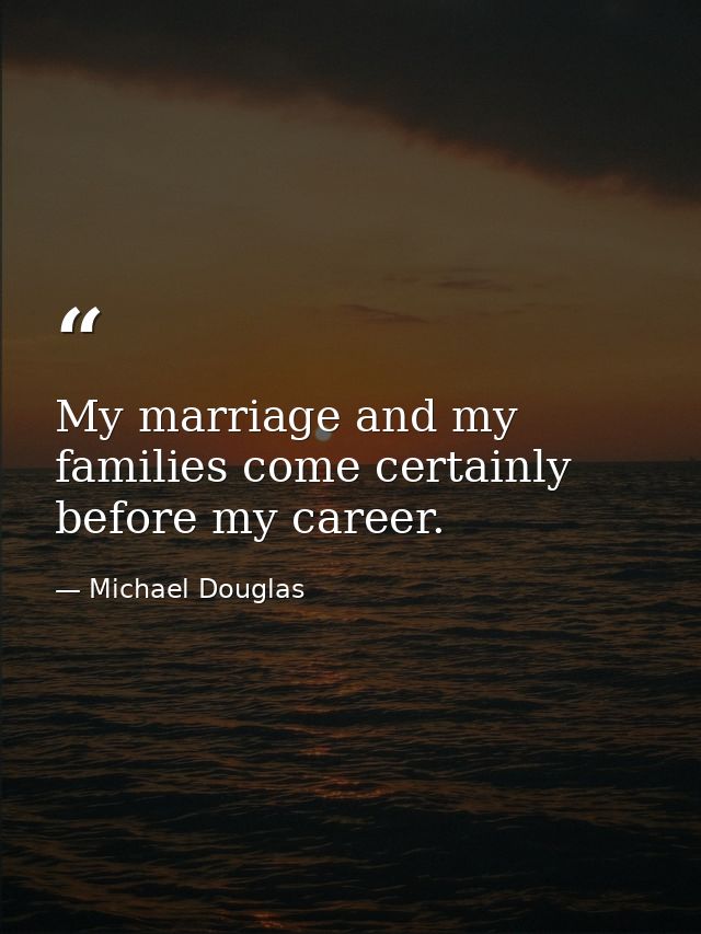 My marriage and my families come certainly before my career. — Michael Douglas