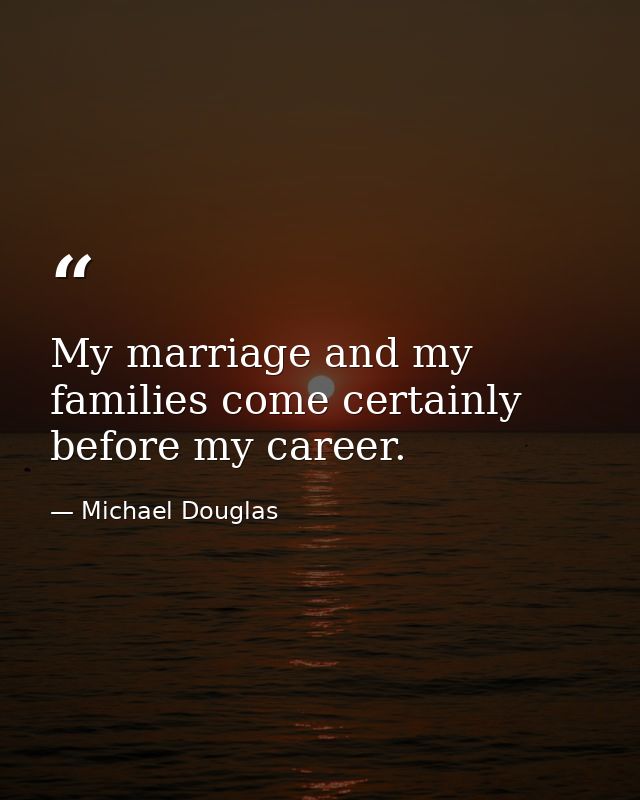 My marriage and my families come certainly before my career. — Michael Douglas
