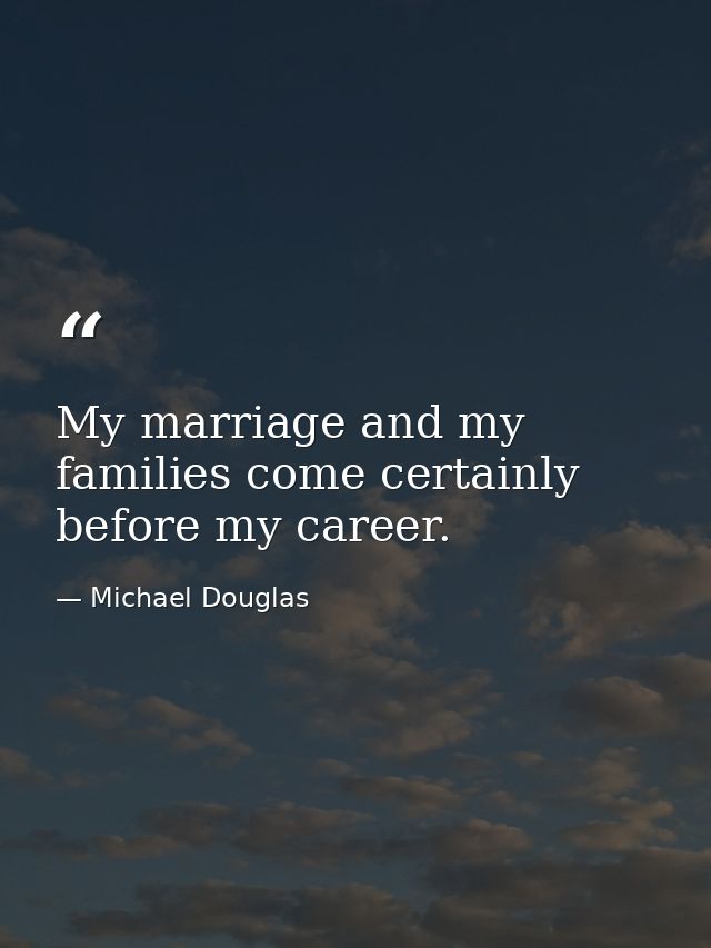 My marriage and my families come certainly before my career. — Michael Douglas