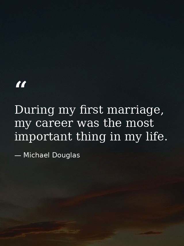 During my first marriage, my career was the most important thing in my life. — Michael Douglas