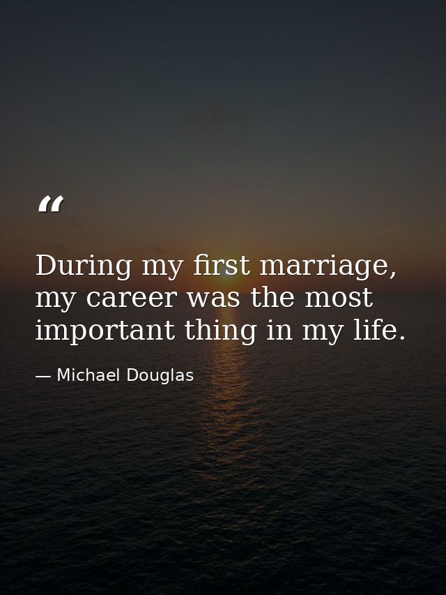 During my first marriage, my career was the most important thing in my life. — Michael Douglas