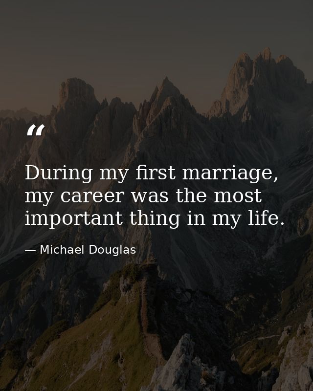 During my first marriage, my career was the most important thing in my life. — Michael Douglas