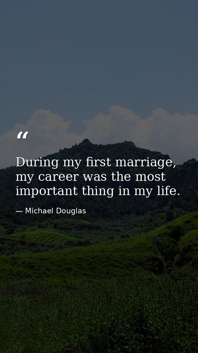 During my first marriage, my career was the most important thing in my life. — Michael Douglas