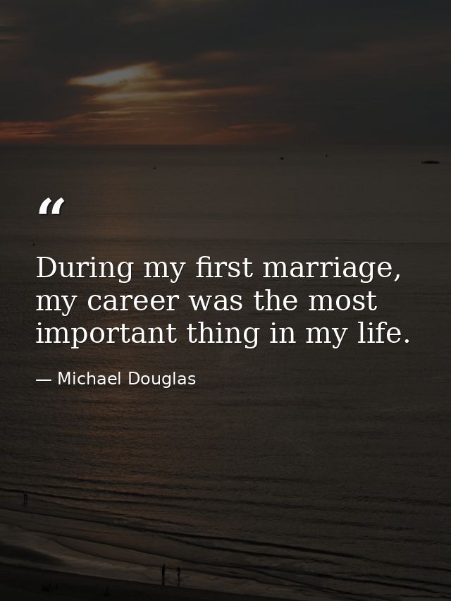 During my first marriage, my career was the most important thing in my life. — Michael Douglas