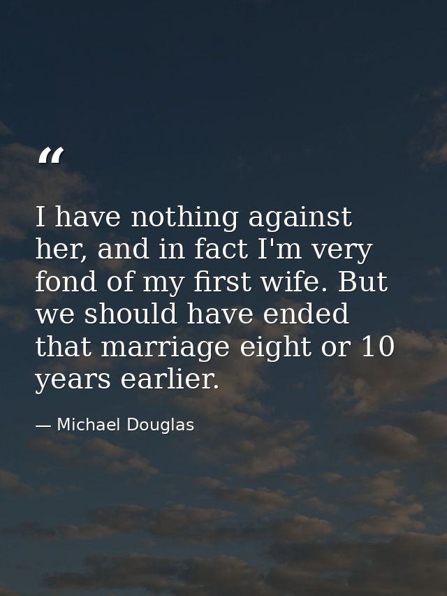 I have nothing against her, and in fact I'm very fond of my first wife. But we should have ended that marriage eight or  — Michael Douglas