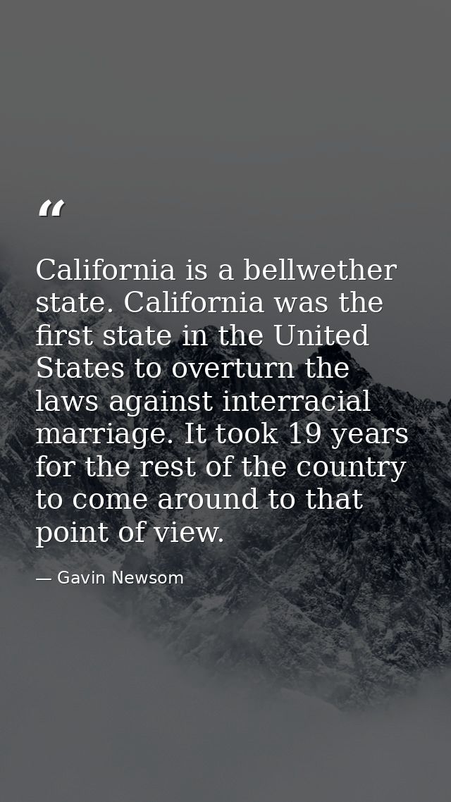 California is a bellwether state. California was the first state in the United States to overturn the laws against inter — Gavin Newsom