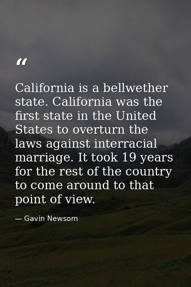 California is a bellwether state. California was the first state in the United States to overturn the laws against inter — Gavin Newsom
