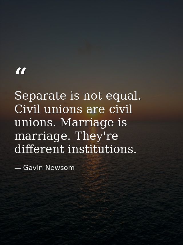 Separate is not equal. Civil unions are civil unions. Marriage is marriage. They're different institutions. — Gavin Newsom
