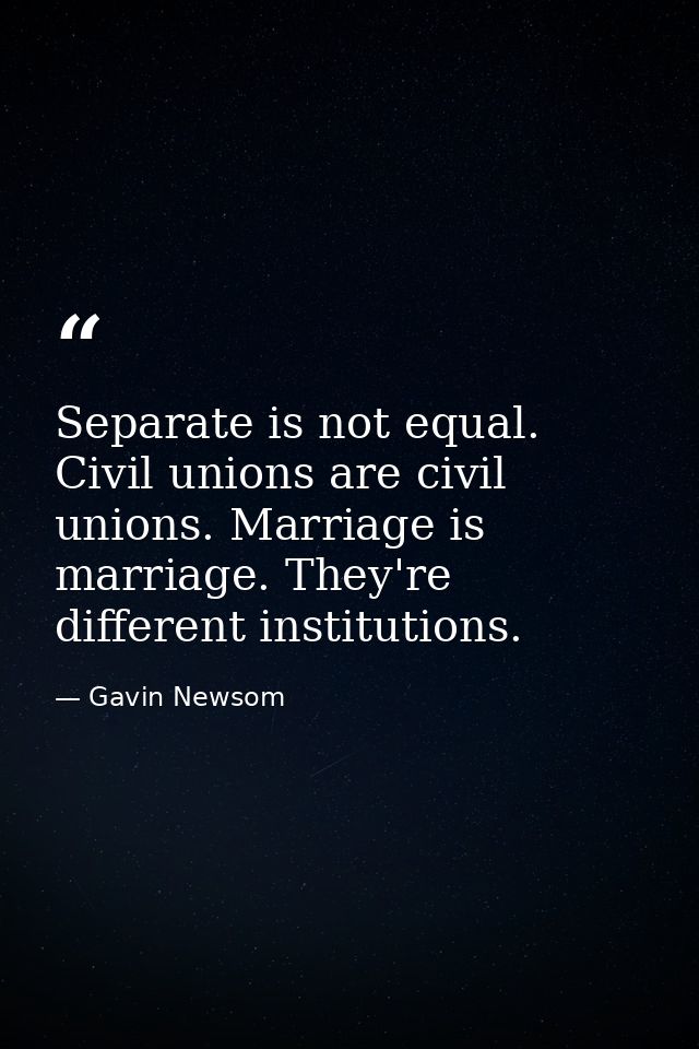 Separate is not equal. Civil unions are civil unions. Marriage is marriage. They're different institutions. — Gavin Newsom