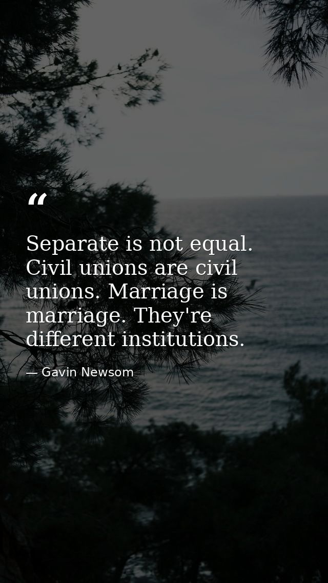 Separate is not equal. Civil unions are civil unions. Marriage is marriage. They're different institutions. — Gavin Newsom