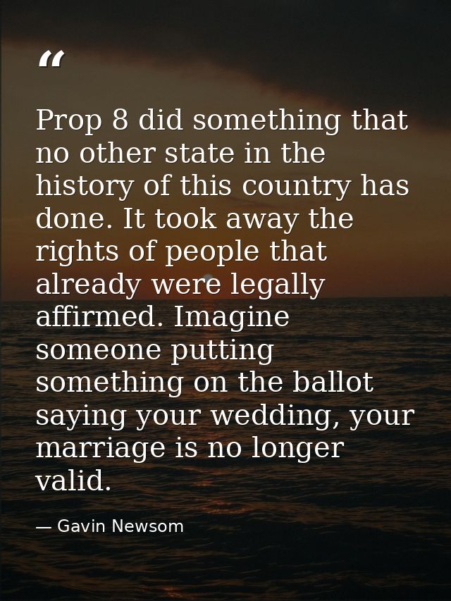 Prop 8 did something that no other state in the history of this country has done. It took away the rights of people that — Gavin Newsom