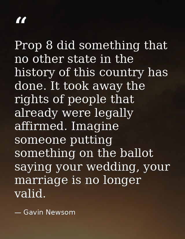 Prop 8 did something that no other state in the history of this country has done. It took away the rights of people that — Gavin Newsom