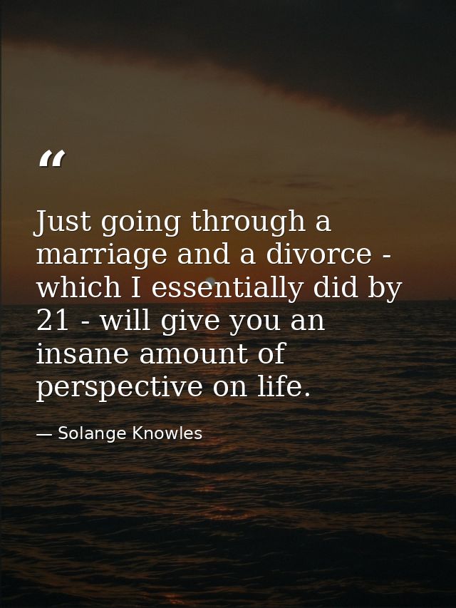 Just going through a marriage and a divorce - which I essentially did by 21 - will give you an insane amount of perspect — Solange Knowles