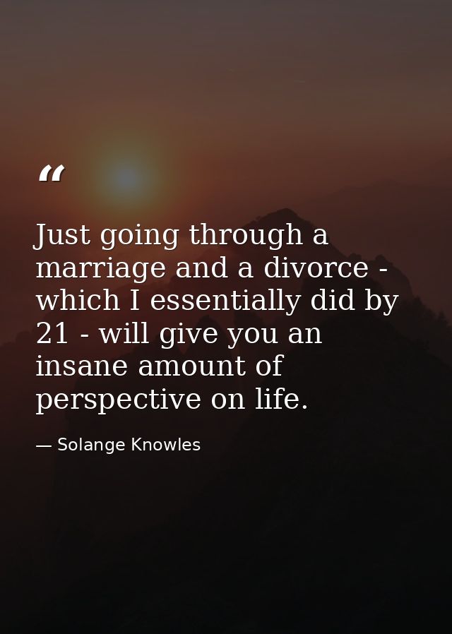 Just going through a marriage and a divorce - which I essentially did by 21 - will give you an insane amount of perspect — Solange Knowles