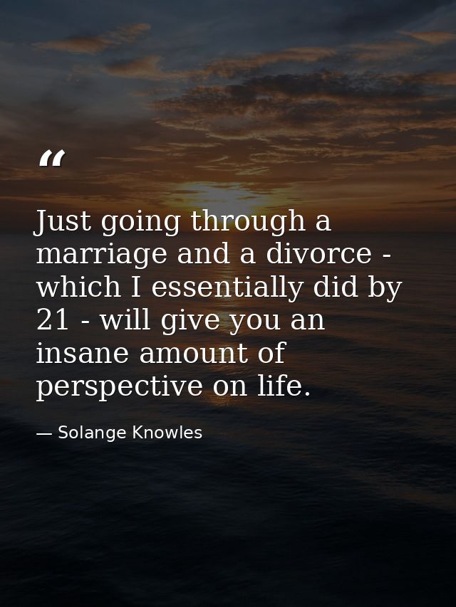 Just going through a marriage and a divorce - which I essentially did by 21 - will give you an insane amount of perspect — Solange Knowles