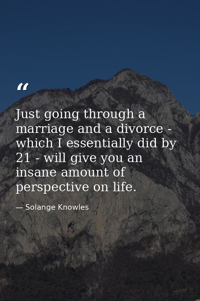 Just going through a marriage and a divorce - which I essentially did by 21 - will give you an insane amount of perspect — Solange Knowles