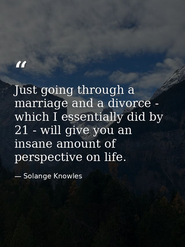Just going through a marriage and a divorce - which I essentially did by 21 - will give you an insane amount of perspect — Solange Knowles