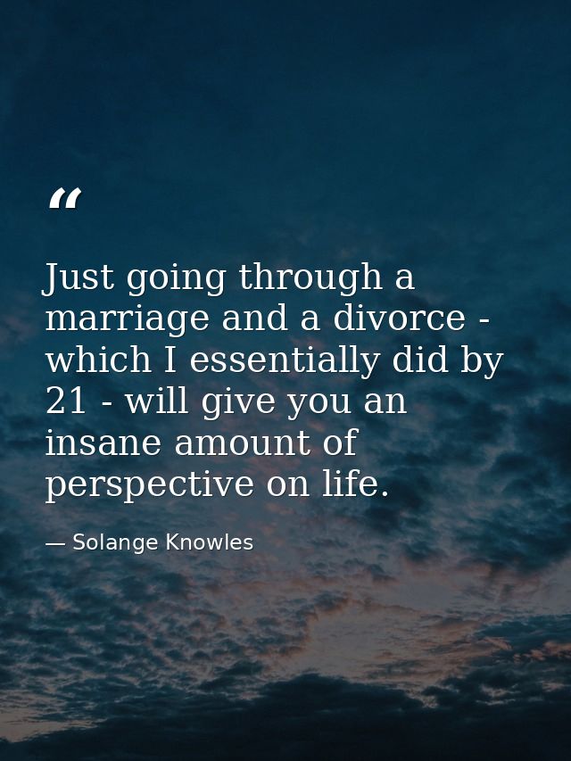 Just going through a marriage and a divorce - which I essentially did by 21 - will give you an insane amount of perspect — Solange Knowles